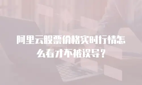 阿里云股票价格实时行情怎么看才不被误导？