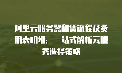 阿里云服务器租赁流程及费用表明细：一站式解析云服务选择策略