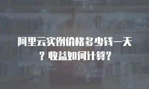 阿里云实例价格多少钱一天？收益如何计算？