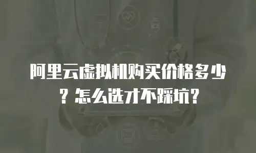 阿里云虚拟机购买价格多少？怎么选才不踩坑？