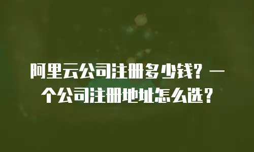 阿里云公司注册多少钱？一个公司注册地址怎么选？