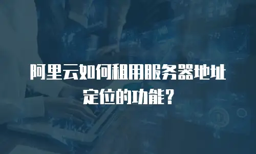 阿里云如何租用服务器地址定位的功能？