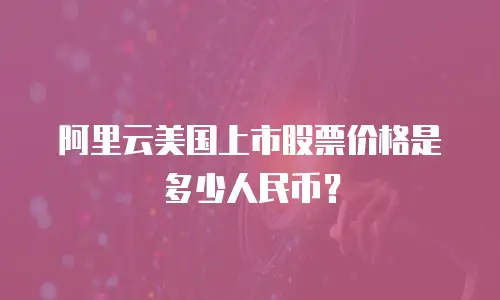 阿里云美国上市股票价格是多少人民币？