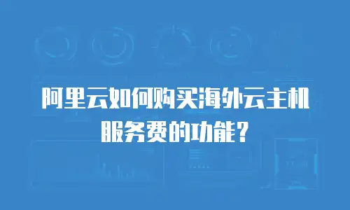 阿里云如何购买海外云主机服务费的功能？