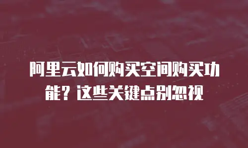 阿里云如何购买空间购买功能？这些关键点别忽视