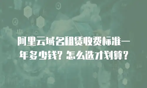阿里云域名租赁收费标准一年多少钱？怎么选才划算？