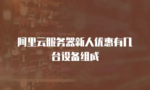 阿里云服务器新人优惠有几台设备组成