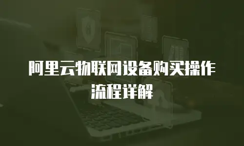 阿里云物联网设备购买操作流程详解