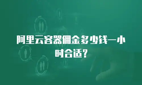 阿里云容器佣金多少钱一小时合适？