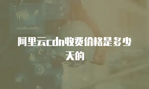 阿里云cdn收费价格是多少天的