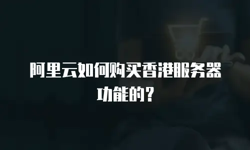 阿里云如何购买香港服务器功能的？