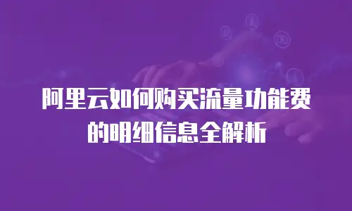 阿里云如何购买流量功能费的明细信息全解析