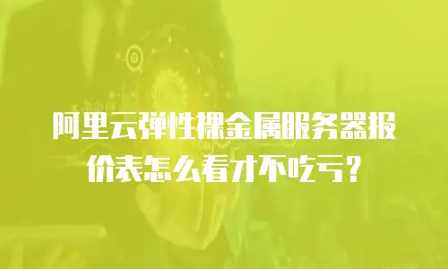 阿里云弹性裸金属服务器报价表怎么看才不吃亏？