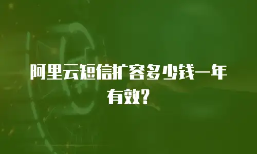 阿里云短信扩容多少钱一年有效？