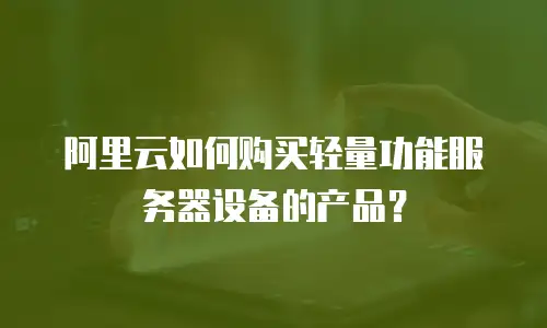 阿里云如何购买轻量功能服务器设备的产品？