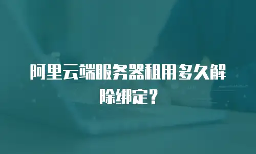 阿里云端服务器租用多久解除绑定？
