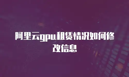 阿里云gpu租赁情况如何修改信息
