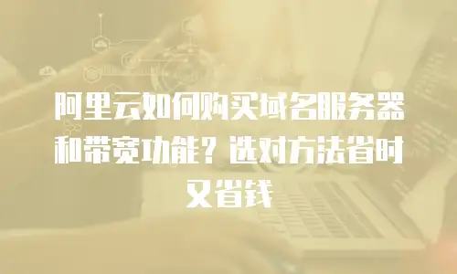 阿里云如何购买域名服务器和带宽功能？选对方法省时又省钱