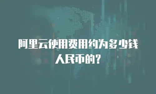 阿里云使用费用约为多少钱人民币的？