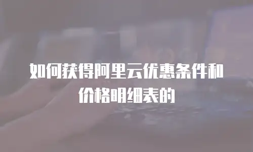 如何获得阿里云优惠条件和价格明细表的
