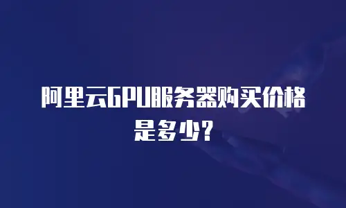 阿里云GPU服务器购买价格是多少？