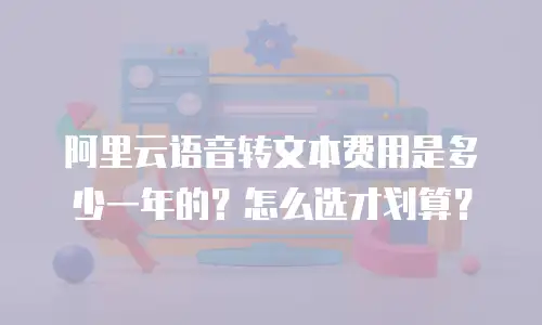 阿里云语音转文本费用是多少一年的？怎么选才划算？