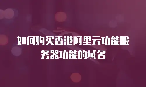 如何购买香港阿里云功能服务器功能的域名