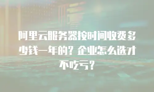阿里云服务器按时间收费多少钱一年的？企业怎么选才不吃亏？