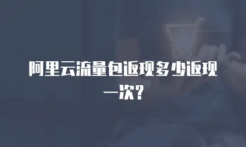 阿里云流量包返现多少返现一次？
