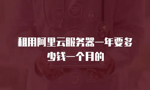 租用阿里云服务器一年要多少钱一个月的