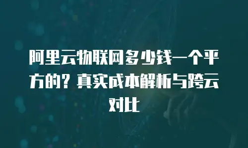 阿里云物联网多少钱一个平方的？真实成本解析与跨云对比