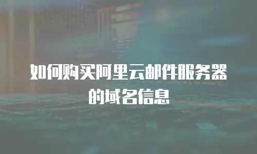 如何购买阿里云邮件服务器的域名信息