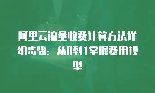 阿里云流量收费计算方法详细步骤：从0到1掌握费用模型