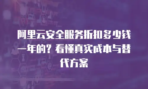 阿里云安全服务折扣多少钱一年的？看懂真实成本与替代方案