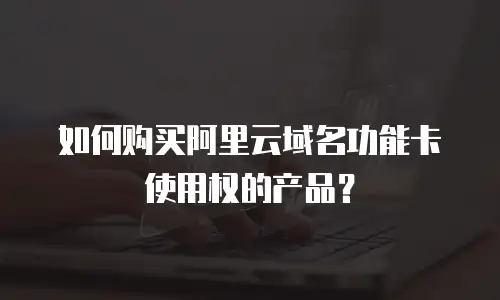 如何购买阿里云域名功能卡使用权的产品？