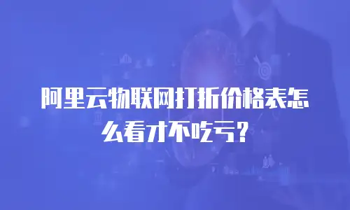 阿里云物联网打折价格表怎么看才不吃亏？