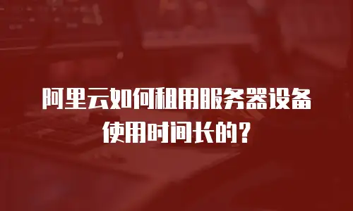 阿里云如何租用服务器设备使用时间长的？