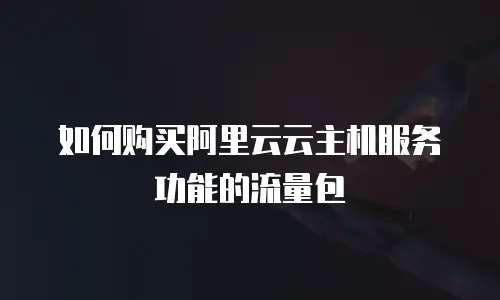 如何购买阿里云云主机服务功能的流量包
