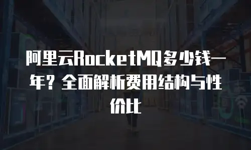 阿里云RocketMQ多少钱一年？全面解析费用结构与性价比