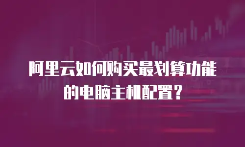 阿里云如何购买最划算功能的电脑主机配置？