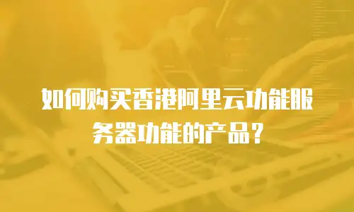 如何购买香港阿里云功能服务器功能的产品？