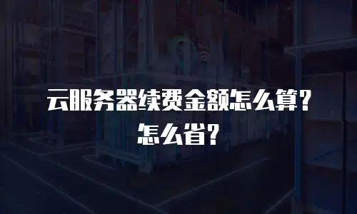 云服务器续费金额怎么算？怎么省？