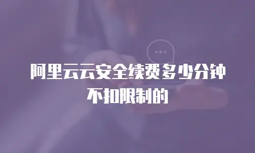 阿里云云安全续费多少分钟不扣限制的