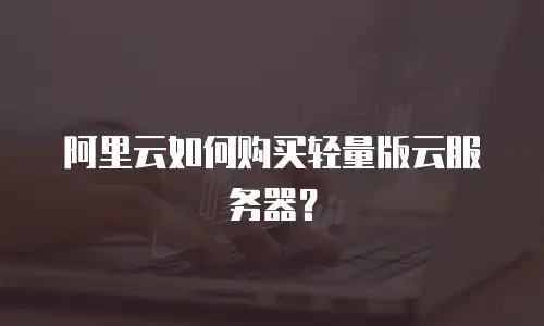 阿里云如何购买轻量版云服务器？