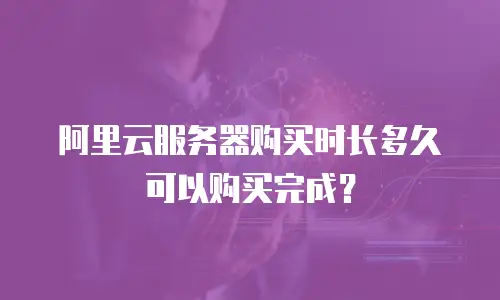 阿里云服务器购买时长多久可以购买完成？
