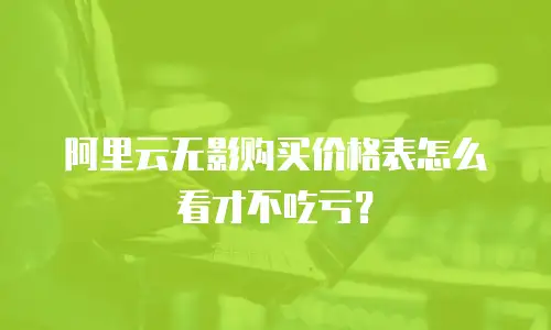 阿里云无影购买价格表怎么看才不吃亏？