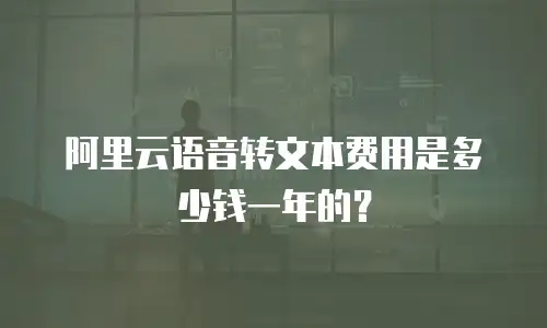 阿里云语音转文本费用是多少钱一年的？