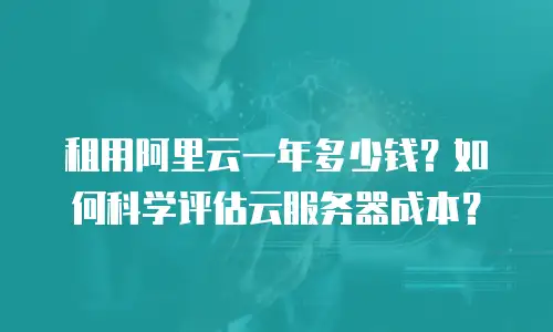租用阿里云一年多少钱？如何科学评估云服务器成本？