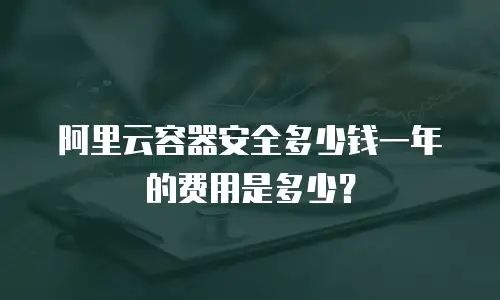 阿里云容器安全多少钱一年的费用是多少？