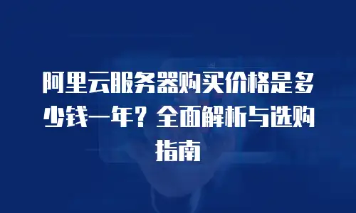阿里云服务器购买价格是多少钱一年？全面解析与选购指南